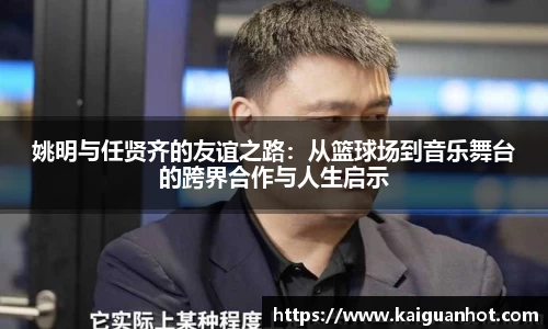 姚明与任贤齐的友谊之路：从篮球场到音乐舞台的跨界合作与人生启示