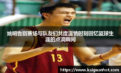姚明告别赛场与队友们共度温情时刻回忆篮球生涯的点滴瞬间