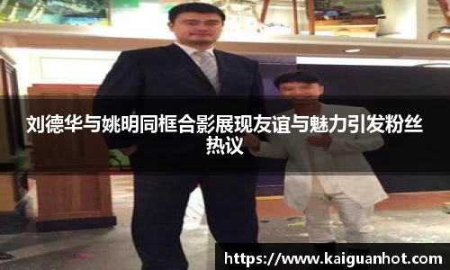 刘德华与姚明同框合影展现友谊与魅力引发粉丝热议