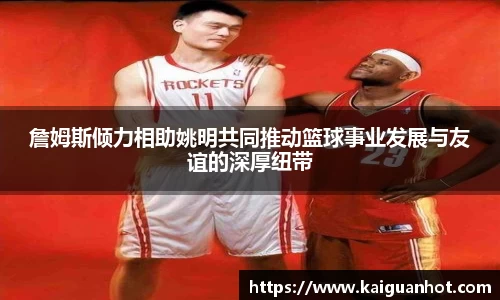詹姆斯倾力相助姚明共同推动篮球事业发展与友谊的深厚纽带