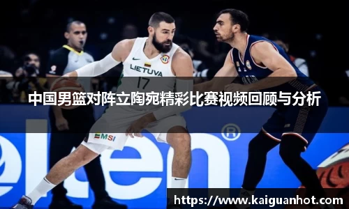 中国男篮对阵立陶宛精彩比赛视频回顾与分析