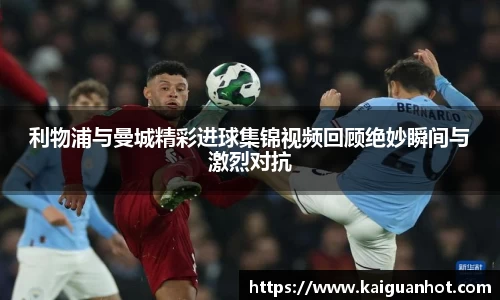 利物浦与曼城精彩进球集锦视频回顾绝妙瞬间与激烈对抗